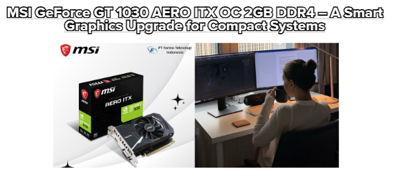 MSI GeForce GT 1030 AERO ITX OC 2GB DDR4 – A Smart Graphics Upgrade for Compact Systems