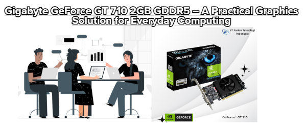Gigabyte GeForce GT 710 2GB GDDR5 – A Practical Graphics Solution for Everyday Computing