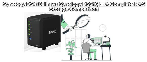Synology DS416slim vs Synology DS216j – A Complete NAS Storage Comparison