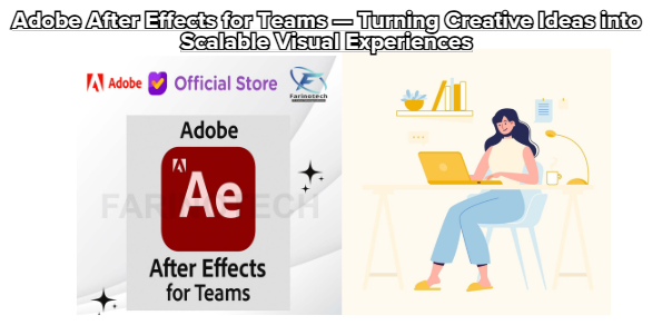 Adobe After Effects for Teams — Turning Creative Ideas into Scalable Visual Experiences